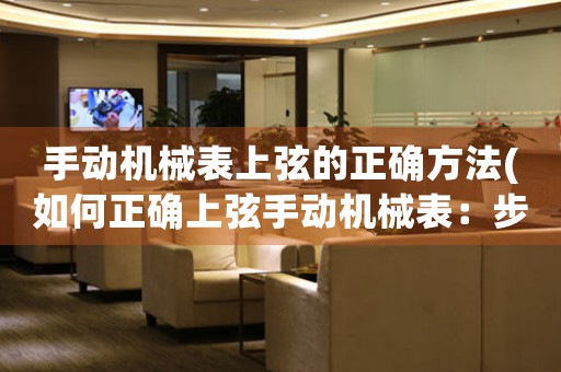 手動(dòng)機(jī)械表上弦的正確方法(如何正確上弦手動(dòng)機(jī)械表：步驟詳解)