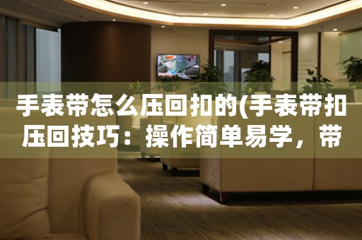 手表帶怎么壓回扣的(手表帶扣壓回技巧：操作簡(jiǎn)單易學(xué)，帶你輕松解決手表帶扣問(wèn)題！)