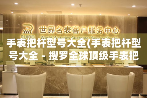 手表把桿型號(hào)大全(手表把桿型號(hào)大全 – 搜羅全球頂級(jí)手表把桿信息)