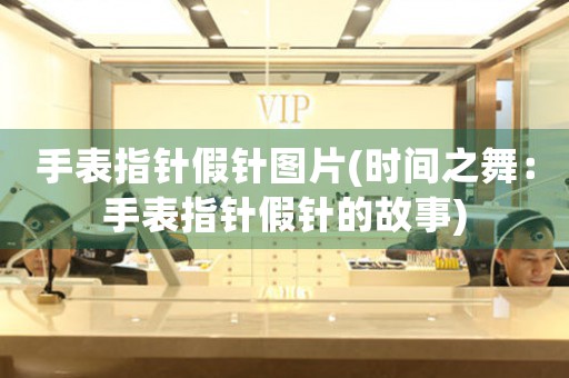 手表指針假針圖片(時(shí)間之舞：手表指針假針的故事)