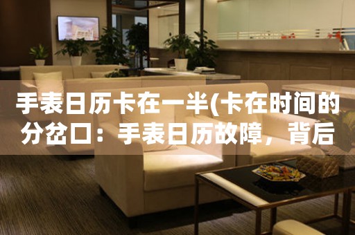 手表日歷卡在一半(卡在時(shí)間的分岔口：手表日歷故障，背后的時(shí)間管理之路)