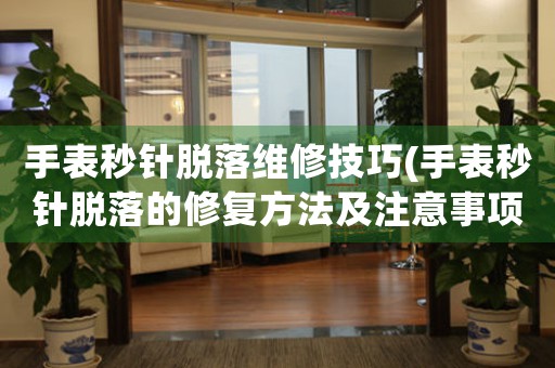 手表秒針脫落維修技巧(手表秒針脫落的修復(fù)方法及注意事項(xiàng))