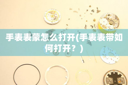 手表表蒙怎么打開(手表表帶如何打開？)
