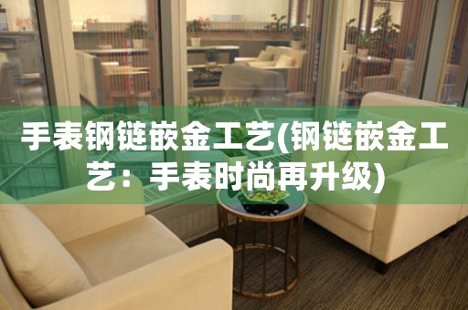手表鋼鏈嵌金工藝(鋼鏈嵌金工藝：手表時(shí)尚再升級)