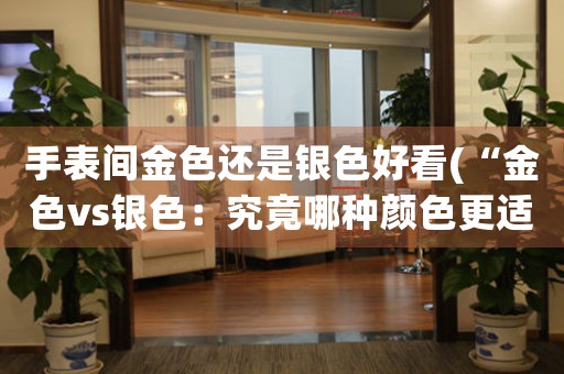 手表間金色還是銀色好看(“金色vs銀色：究竟哪種顏色更適合手表？”)