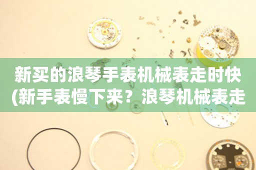 新買的浪琴手表機(jī)械表走時(shí)快(新手表慢下來？浪琴機(jī)械表走時(shí)快的原因及解決方案)