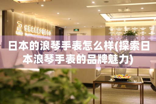 日本的浪琴手表怎么樣(探索日本浪琴手表的品牌魅力)