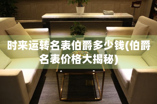 時來運(yùn)轉(zhuǎn)名表伯爵多少錢(伯爵名表價格大揭秘)