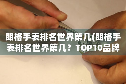 朗格手表排名世界第幾(朗格手表排名世界第幾？TOP10品牌揭曉)