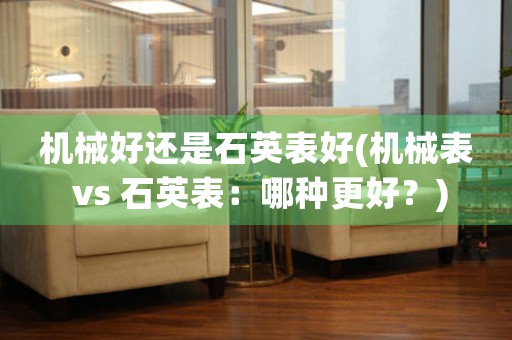 機(jī)械好還是石英表好(機(jī)械表 vs 石英表：哪種更好？)