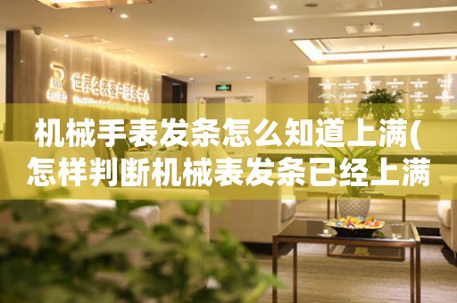 機(jī)械手表發(fā)條怎么知道上滿(怎樣判斷機(jī)械表發(fā)條已經(jīng)上滿？)