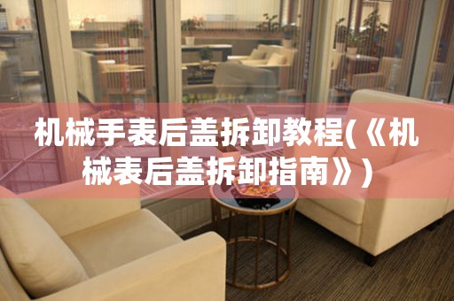 機(jī)械手表后蓋拆卸教程(《機(jī)械表后蓋拆卸指南》)