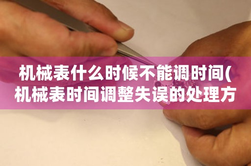 機(jī)械表什么時候不能調(diào)時間(機(jī)械表時間調(diào)整失誤的處理方法)