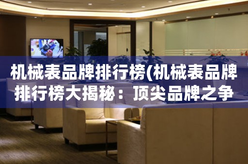 機(jī)械表品牌排行榜(機(jī)械表品牌排行榜大揭秘：頂尖品牌之爭)