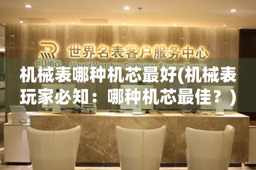 機(jī)械表哪種機(jī)芯最好(機(jī)械表玩家必知：哪種機(jī)芯最佳？)