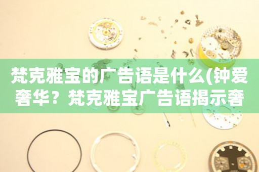 梵克雅寶的廣告語(yǔ)是什么(鐘愛(ài)奢華？梵克雅寶廣告語(yǔ)揭示奢侈品心理)