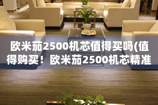 歐米茄2500機(jī)芯值得買(mǎi)嗎(值得購(gòu)買(mǎi)！歐米茄2500機(jī)芯精準(zhǔn)可靠，你需要了解的購(gòu)買(mǎi)信息在這里！)