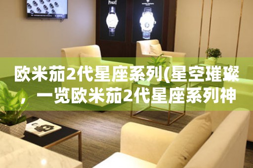 歐米茄2代星座系列(星空璀璨，一覽歐米茄2代星座系列神采)