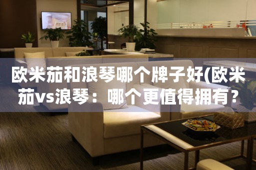 歐米茄和浪琴哪個(gè)牌子好(歐米茄vs浪琴：哪個(gè)更值得擁有？)