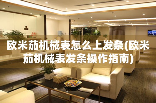歐米茄機械表怎么上發(fā)條(歐米茄機械表發(fā)條操作指南)