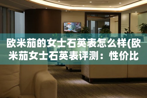 歐米茄的女士石英表怎么樣(歐米茄女士石英表評測：性價比高、款式多樣、適合多個場合佩戴)