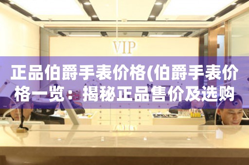 正品伯爵手表價格(伯爵手表價格一覽：揭秘正品售價及選購全攻略！)