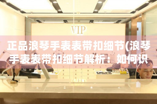 正品浪琴手表表帶扣細節(jié)(浪琴手表表帶扣細節(jié)解析：如何識別正品？)