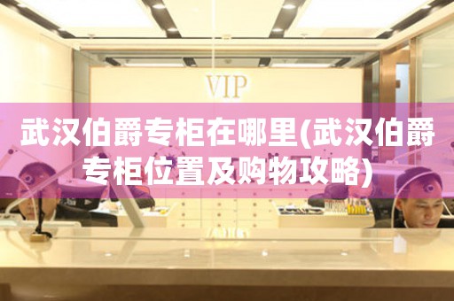 武漢伯爵專柜在哪里(武漢伯爵專柜位置及購物攻略)