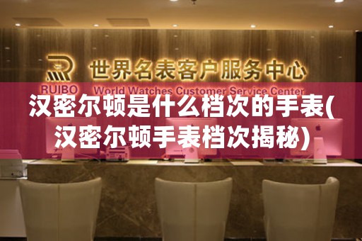 漢密爾頓是什么檔次的手表(漢密爾頓手表檔次揭秘)