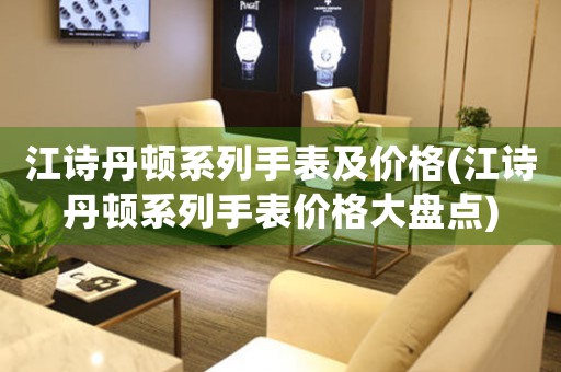 江詩丹頓系列手表及價格(江詩丹頓系列手表價格大盤點)