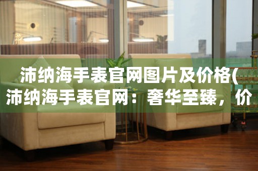沛納海手表官網(wǎng)圖片及價格(沛納海手表官網(wǎng)：奢華至臻，價格實惠！)