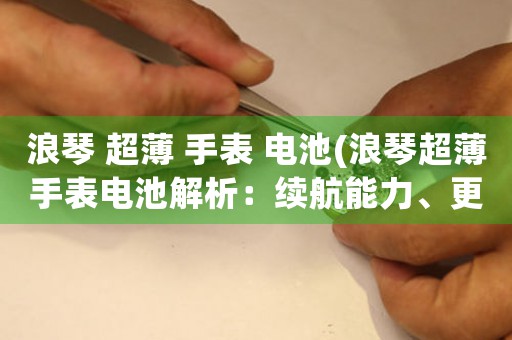 浪琴 超薄 手表 電池(浪琴超薄手表電池解析：續(xù)航能力、更換方式及注意事項(xiàng))