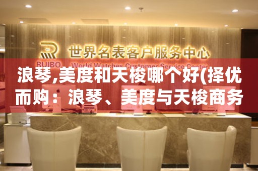 浪琴,美度和天梭哪個(gè)好(擇優(yōu)而購(gòu)：浪琴、美度與天梭商務(wù)腕表選購(gòu)指南)