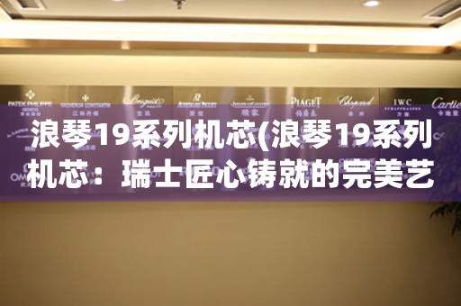 浪琴19系列機(jī)芯(浪琴19系列機(jī)芯：瑞士匠心鑄就的完美藝術(shù)品)