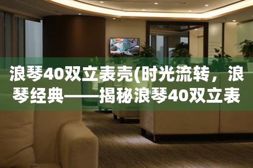 浪琴40雙立表殼(時(shí)光流轉(zhuǎn)，浪琴經(jīng)典——揭秘浪琴40雙立表殼的設(shè)計(jì)與制作工藝)