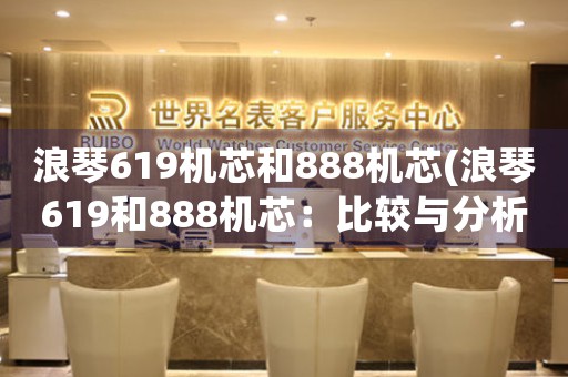浪琴619機(jī)芯和888機(jī)芯(浪琴619和888機(jī)芯：比較與分析)