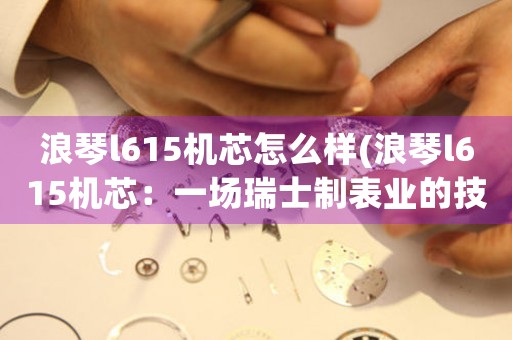 浪琴l615機芯怎么樣(浪琴l615機芯：一場瑞士制表業(yè)的技術奇跡)