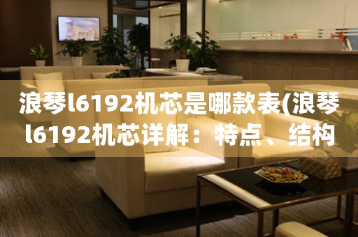 浪琴l6192機芯是哪款表(浪琴l6192機芯詳解：特點、結構及維護)