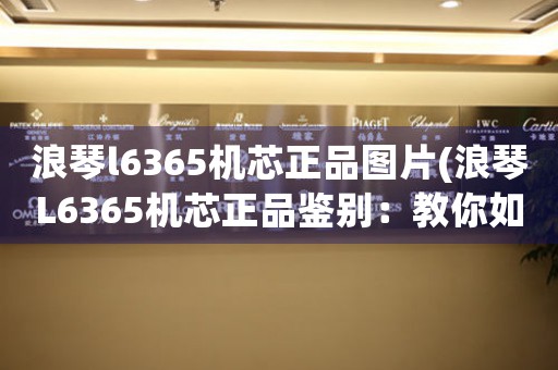 浪琴l6365機芯正品圖片(浪琴L6365機芯正品鑒別：教你如何識別浪琴正品機芯)