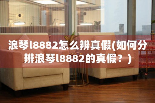 浪琴l8882怎么辨真假(如何分辨浪琴l8882的真假？)