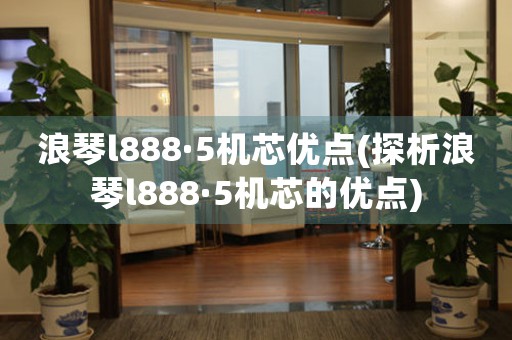 浪琴l888·5機芯優(yōu)點(探析浪琴l888·5機芯的優(yōu)點)