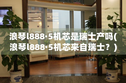 浪琴l888·5機芯是瑞士產嗎(浪琴l888·5機芯來自瑞士？)