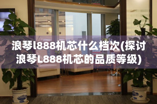 浪琴l888機芯什么檔次(探討浪琴L888機芯的品質等級)