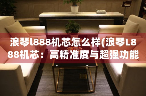 浪琴l888機芯怎么樣(浪琴L888機芯：高精準度與超強功能合一)