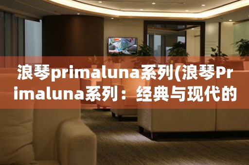 浪琴primaluna系列(浪琴Primaluna系列：經典與現(xiàn)代的完美交融)