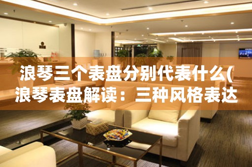 浪琴三個表盤分別代表什么(浪琴表盤解讀：三種風格表達不同的魅力)