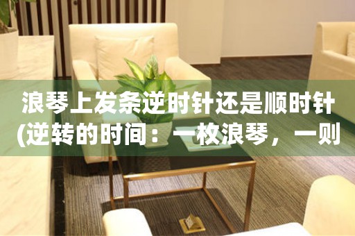 浪琴上發(fā)條逆時針還是順時針(逆轉(zhuǎn)的時間：一枚浪琴，一則故事)