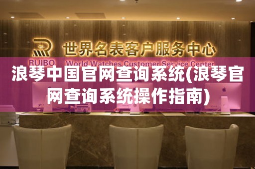 浪琴中國官網(wǎng)查詢系統(tǒng)(浪琴官網(wǎng)查詢系統(tǒng)操作指南)