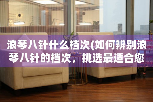 浪琴八針什么檔次(如何辨別浪琴八針的檔次，挑選最適合您的表款)