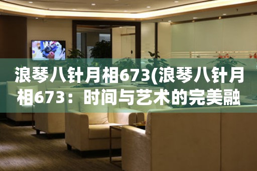 浪琴八針月相673(浪琴八針月相673：時間與藝術(shù)的完美融合)